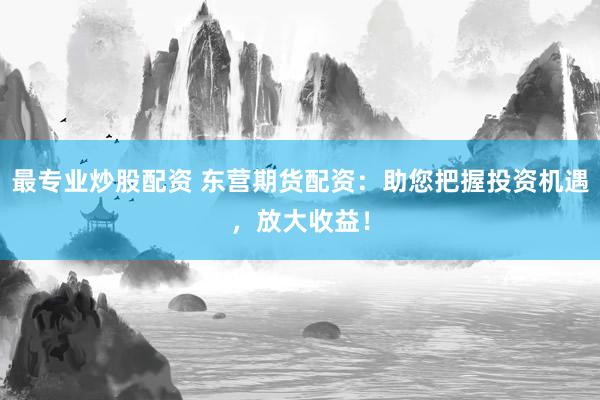 最专业炒股配资 东营期货配资：助您把握投资机遇，放大收益！