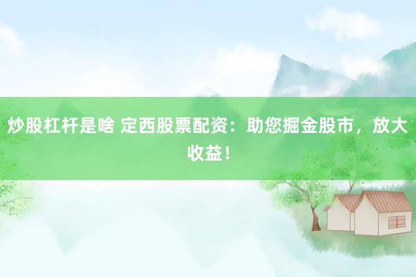 炒股杠杆是啥 定西股票配资：助您掘金股市，放大收益！