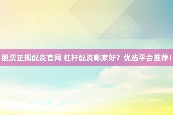 股票正规配资官网 杠杆配资哪家好？优选平台推荐！
