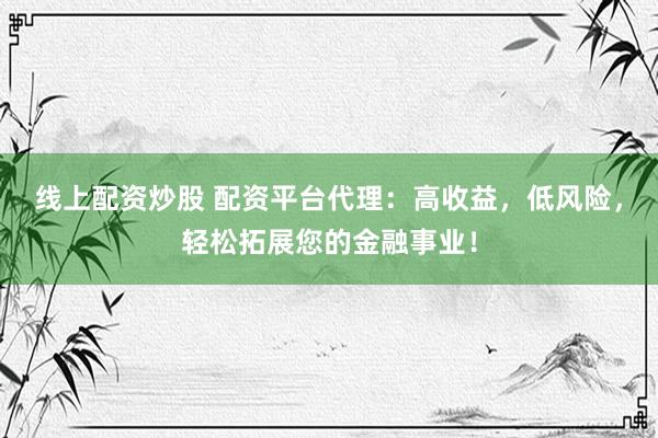 线上配资炒股 配资平台代理：高收益，低风险，轻松拓展您的金融事业！