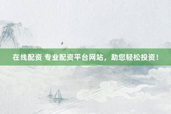 在线配资 专业配资平台网站，助您轻松投资！