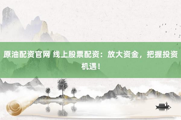 原油配资官网 线上股票配资：放大资金，把握投资机遇！