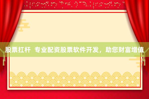股票扛杆  专业配资股票软件开发，助您财富增值