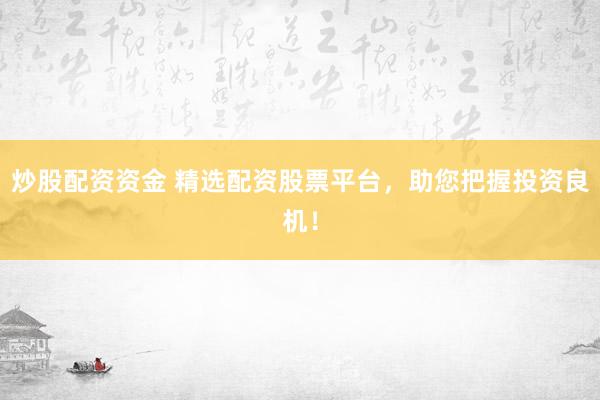 炒股配资资金 精选配资股票平台，助您把握投资良机！