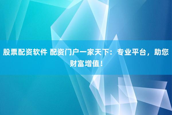 股票配资软件 配资门户一家天下：专业平台，助您财富增值！