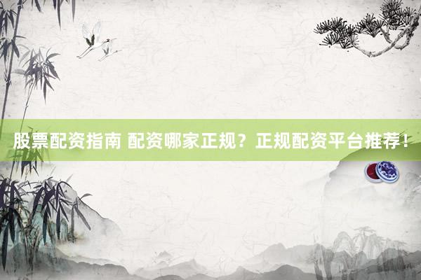 股票配资指南 配资哪家正规？正规配资平台推荐！