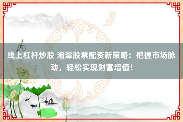 线上杠杆炒股 湘潭股票配资新策略：把握市场脉动，轻松实现财富增值！