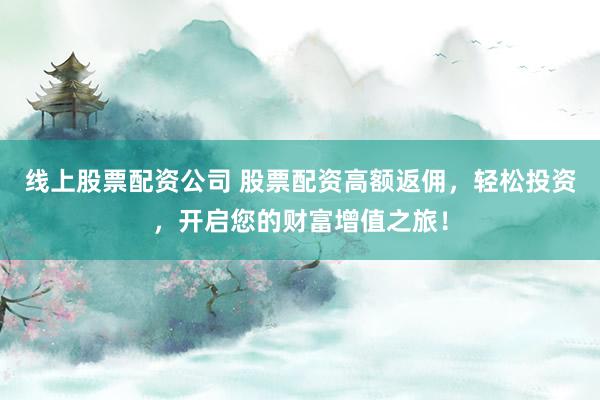 线上股票配资公司 股票配资高额返佣，轻松投资，开启您的财富增值之旅！