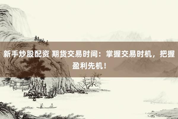 新手炒股配资 期货交易时间：掌握交易时机，把握盈利先机！