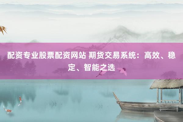 配资专业股票配资网站 期货交易系统：高效、稳定、智能之选
