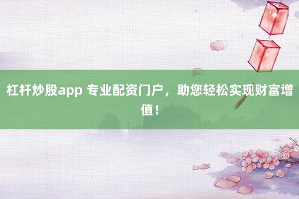 杠杆炒股app 专业配资门户,助您轻松实现财富增值!