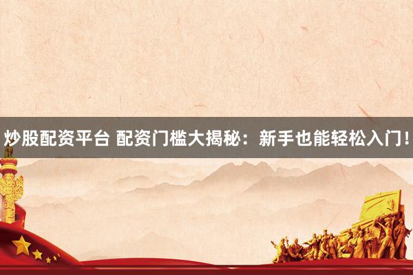 炒股配资平台 配资门槛大揭秘:新手也能轻松入门!