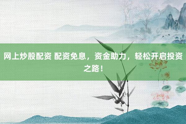 网上炒股配资 配资免息,资金助力,轻松开启投资之路!
