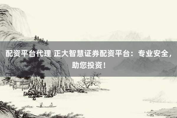 配资平台代理 正大智慧证券配资平台:专业安全,助您投资!
