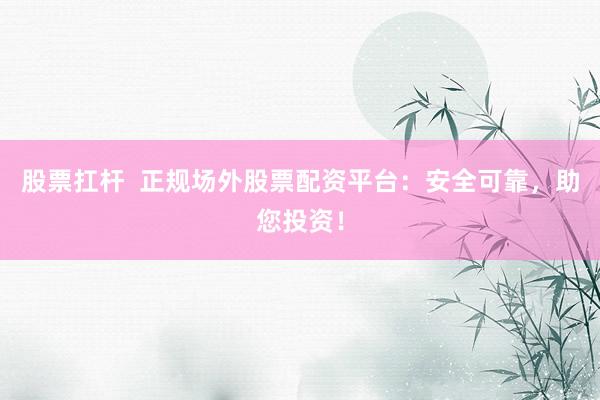 股票扛杆  正规场外股票配资平台:安全可靠,助您投资!