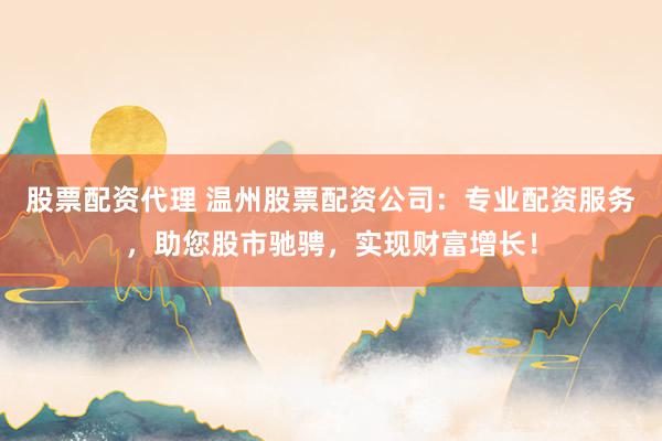股票配资代理 温州股票配资公司:专业配资服务,助您股市驰骋,实现财富增长!