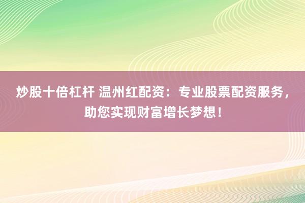 炒股十倍杠杆 温州红配资:专业股票配资服务,助您实现财富增长梦想!