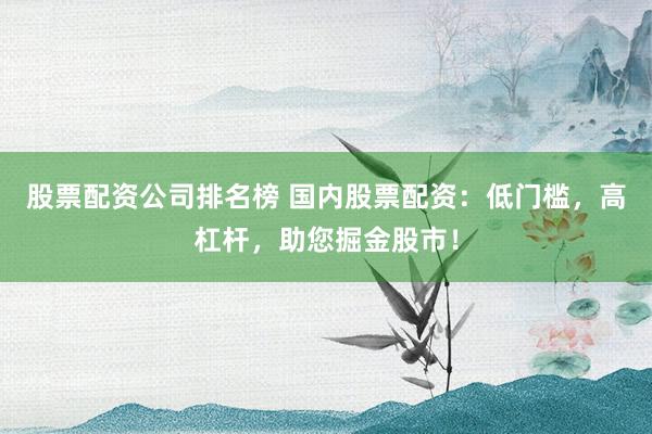 股票配资公司排名榜 国内股票配资:低门槛,高杠杆,助您掘金股市!