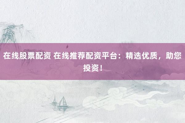 在线股票配资 在线推荐配资平台:精选优质,助您投资!