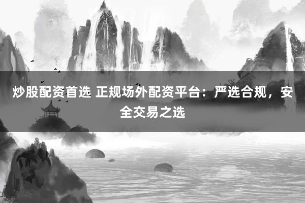 炒股配资首选 正规场外配资平台:严选合规,安全交易之选