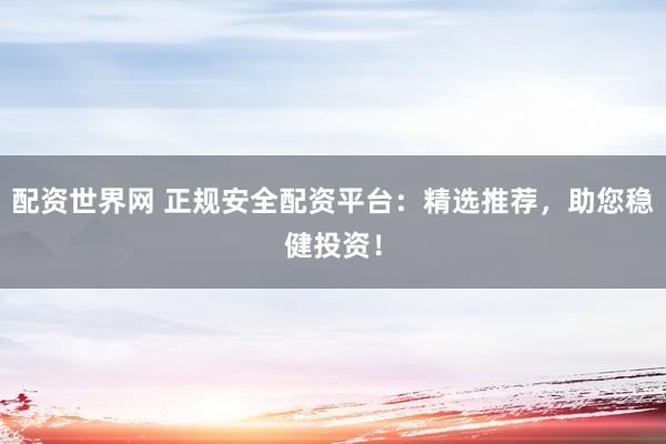 配资世界网 正规安全配资平台：精选推荐，助您稳健投资！
