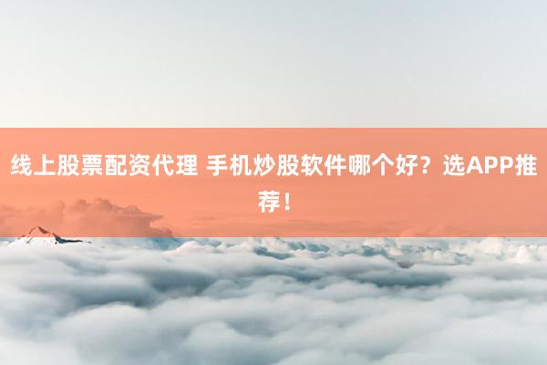 线上股票配资代理 手机炒股软件哪个好?选APP推荐!