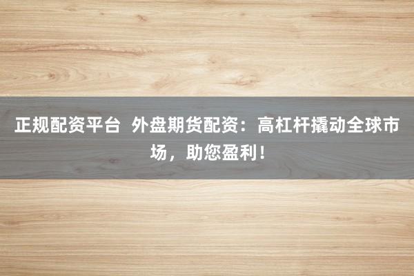 正规配资平台  外盘期货配资：高杠杆撬动全球市场，助您盈利！