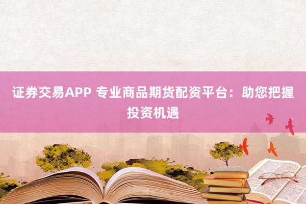 证券交易APP 专业商品期货配资平台:助您把握投资机遇