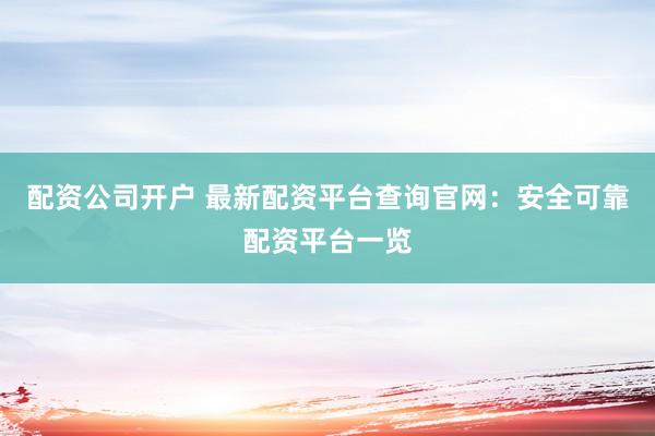 配资公司开户 最新配资平台查询官网：安全可靠配资平台一览
