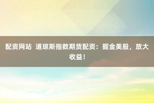 配资网站 道琼斯指数期货配资:掘金美股,放大收益!