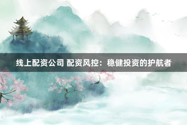 线上配资公司 配资风控:稳健投资的护航者