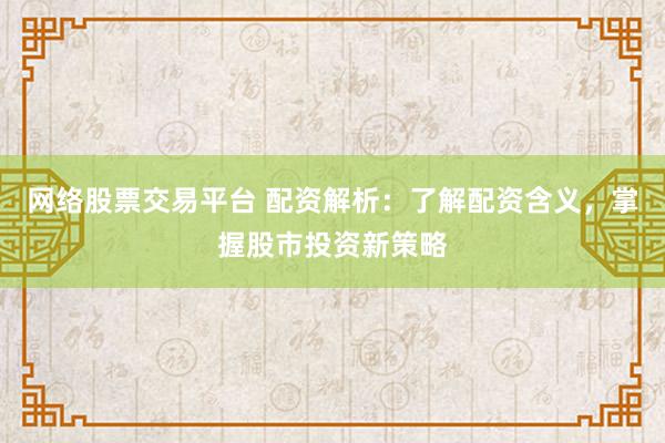 网络股票交易平台 配资解析:了解配资含义,掌握股市投资新策略