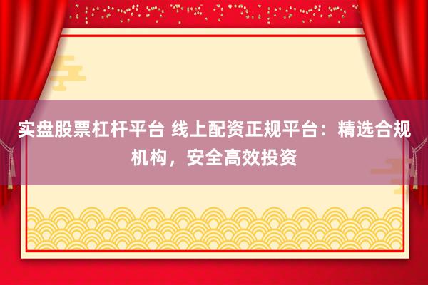 实盘股票杠杆平台 线上配资正规平台:精选合规机构,安全高效投资