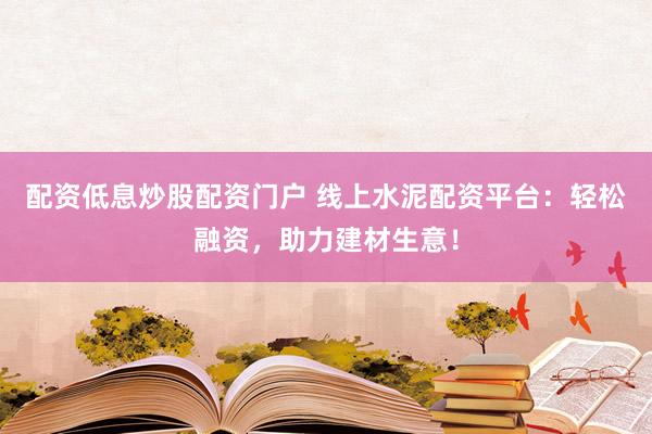 配资低息炒股配资门户 线上水泥配资平台：轻松融资，助力建材生意！