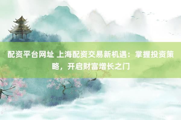 配资平台网址 上海配资交易新机遇：掌握投资策略，开启财富增长之门