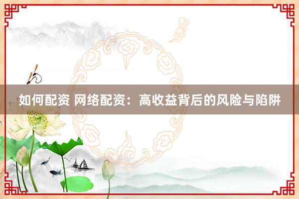 如何配资 网络配资:高收益背后的风险与陷阱