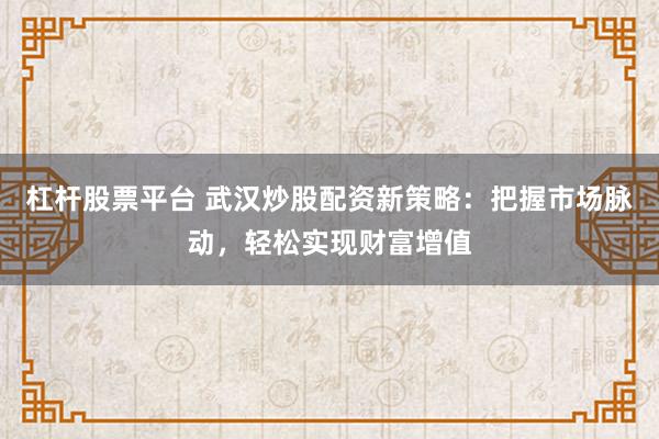 杠杆股票平台 武汉炒股配资新策略:把握市场脉动,轻松实现财富增值