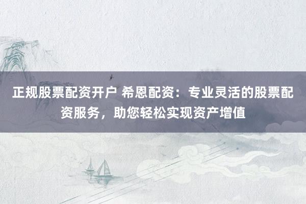 正规股票配资开户 希恩配资:专业灵活的股票配资服务,助您轻松实现资产增值