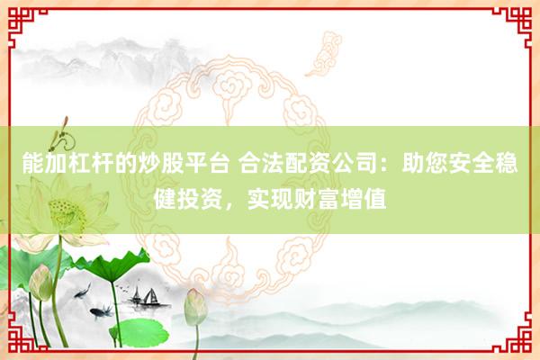 能加杠杆的炒股平台 合法配资公司：助您安全稳健投资，实现财富增值
