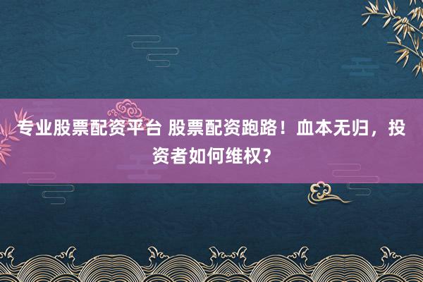专业股票配资平台 股票配资跑路！血本无归，投资者如何维权？