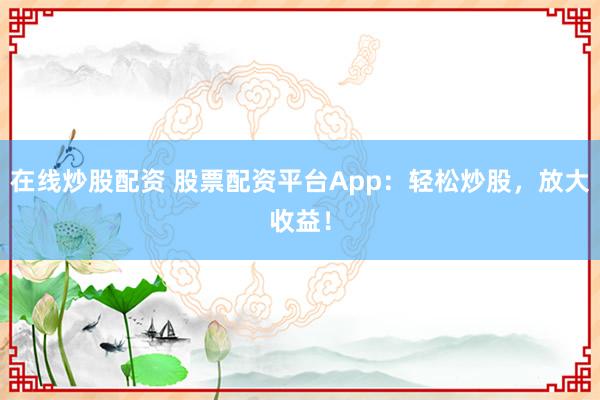 在线炒股配资 股票配资平台App：轻松炒股，放大收益！