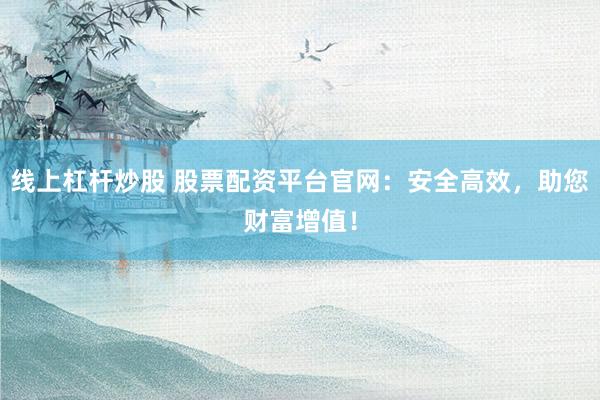 线上杠杆炒股 股票配资平台官网:安全高效,助您财富增值!