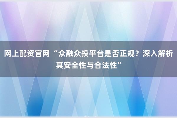 网上配资官网 “众融众投平台是否正规?深入解析其安全性与合法性”