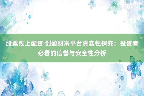 股票线上配资 创盈财富平台真实性探究:投资者必看的信誉与安全性分析