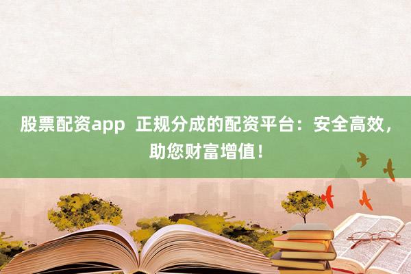 股票配资app  正规分成的配资平台：安全高效，助您财富增值！