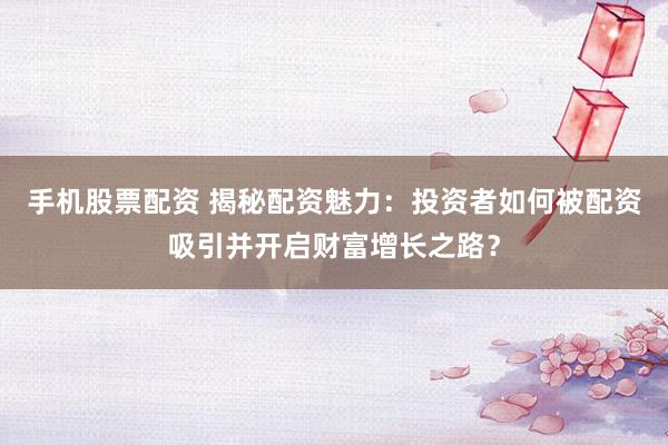 手机股票配资 揭秘配资魅力：投资者如何被配资吸引并开启财富增长之路？