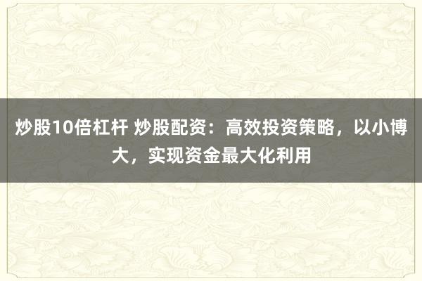 炒股10倍杠杆 炒股配资：高效投资策略，以小博大，实现资金最大化利用