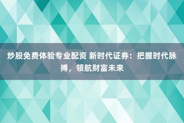 炒股免费体验专业配资 新时代证券:把握时代脉搏,领航财富未来