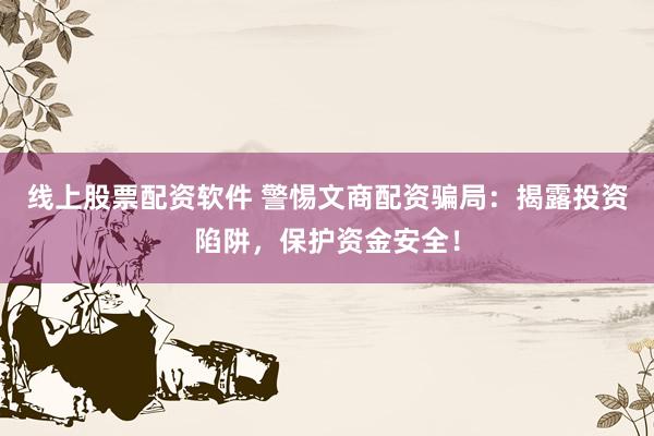 线上股票配资软件 警惕文商配资骗局:揭露投资陷阱,保护资金安全!