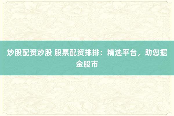 炒股配资炒股 股票配资排排:精选平台,助您掘金股市